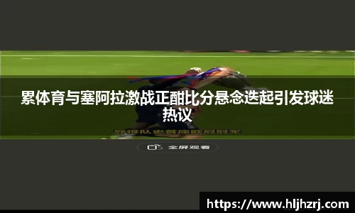 3377体育：累体育与塞阿拉激战正酣比分悬念迭起引发球迷热议